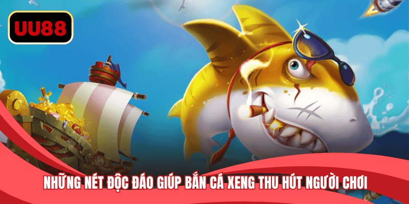 Những nét độc đáo giúp bắn cá xeng thu hút người chơi